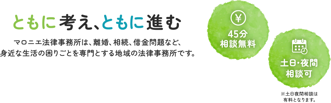 ともに考え、ともに進む マロニエ法律事務所は、離婚、相続、借金問題など、身近な生活の困りごとを専門とする地域の法律事務所です。45分相談無料 土日・夜間 相談可 ※土日夜間相談は有料となります。