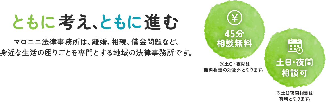ともに考え、ともに進む マロニエ法律事務所は、離婚、相続、借金問題など、身近な生活の困りごとを専門とする地域の法律事務所です。45分相談無料 土日・夜間 相談可 ※土日夜間相談は有料となります。